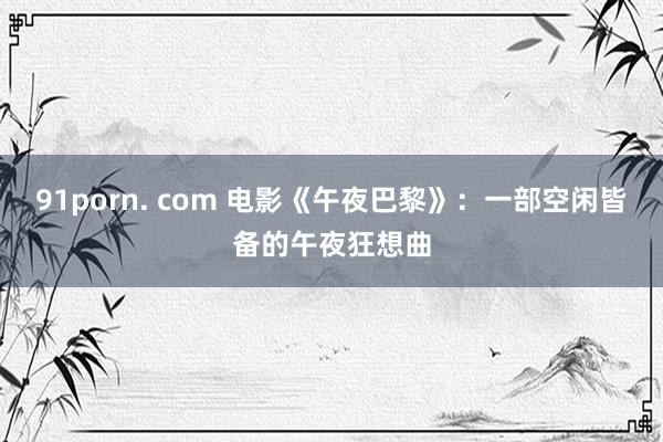 91porn. com 电影《午夜巴黎》:一部空闲皆备的午夜狂想曲