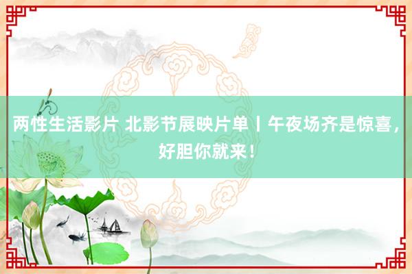 两性生活影片 北影节展映片单丨午夜场齐是惊喜，好胆你就来！