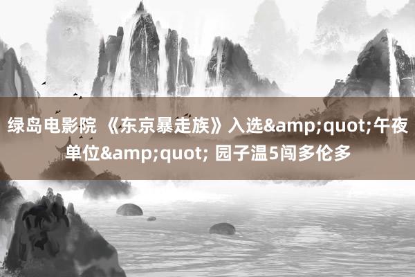 绿岛电影院 《东京暴走族》入选"午夜单位" 园子温5闯多伦多
