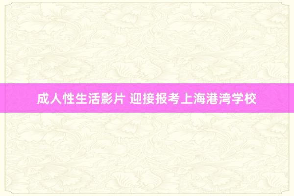 成人性生活影片 迎接报考上海港湾学校