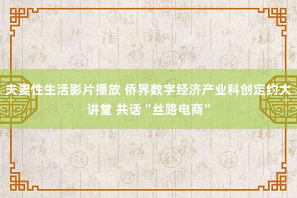 夫妻性生活影片播放 侨界数字经济产业科创定约大讲堂 共话“丝路电商”