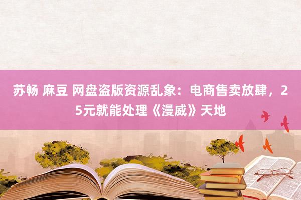 苏畅 麻豆 网盘盗版资源乱象：电商售卖放肆，25元就能处理《漫威》天地