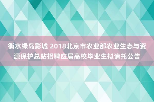 衡水绿岛影城 2018北京市农业部农业生态与资源保护总站招聘应届高校毕业生拟请托公告