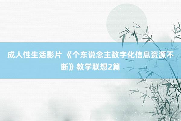 成人性生活影片 《个东说念主数字化信息资源不断》教学联想2篇