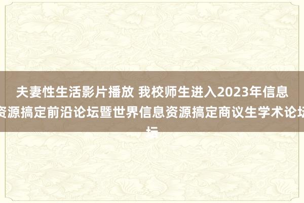 夫妻性生活影片播放 我校师生进入2023年信息资源搞定前沿论坛暨世界信息资源搞定商议生学术论坛