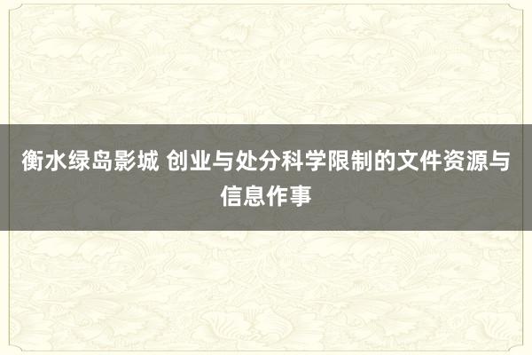 衡水绿岛影城 创业与处分科学限制的文件资源与信息作事