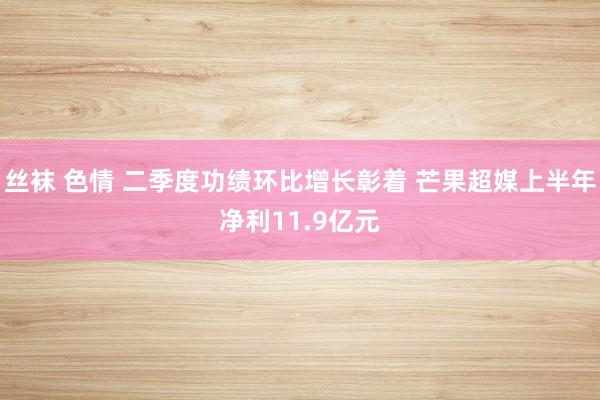 丝袜 色情 二季度功绩环比增长彰着 芒果超媒上半年净利11.9亿元