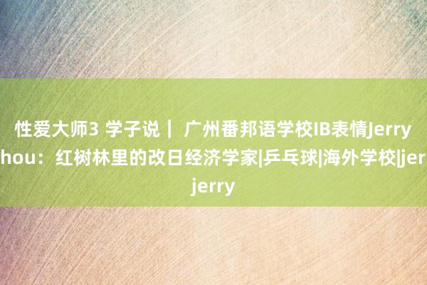 性爱大师3 学子说｜ 广州番邦语学校IB表情Jerry Zhou：红树林里的改日经济学家|乒乓球|海外学校|jerry