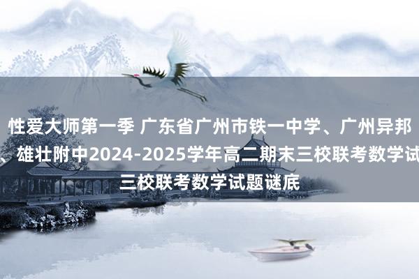 性爱大师第一季 广东省广州市铁一中学、广州异邦语学校、雄壮附中2024-2025学年高二期末三校联考数学试题谜底