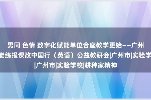 男同 色情 数字化赋能单位合座教学更始——广州南沙举办中国老练报课改中国行（英语）公益教研会|广州市|实验学校|耕种家精神