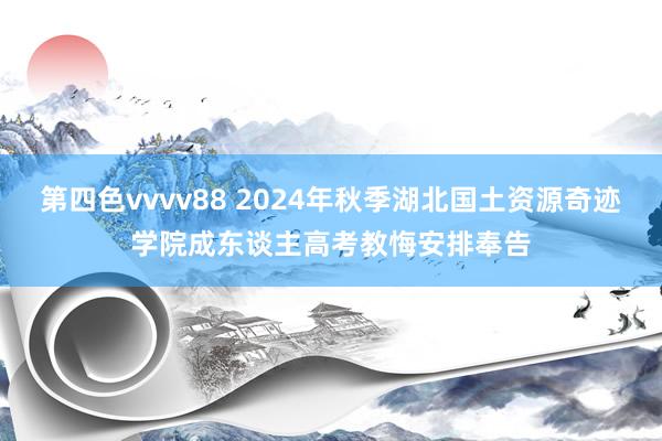 第四色vvvv88 2024年秋季湖北国土资源奇迹学院成东谈主高考教悔安排奉告