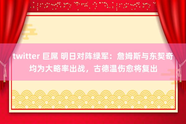 twitter 巨屌 明日对阵绿军：詹姆斯与东契奇均为大略率出战，古德温伤愈将复出