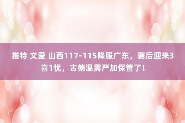 推特 文爱 山西117-115降服广东，赛后迎来3喜1忧，古德温需严加保管了！