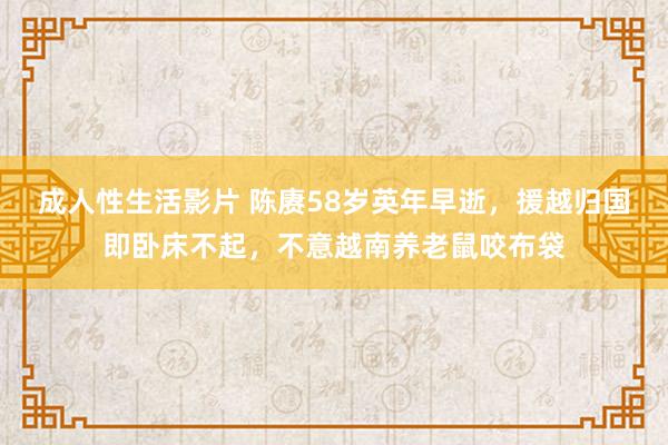 成人性生活影片 陈赓58岁英年早逝，援越归国即卧床不起，不意越南养老鼠咬布袋
