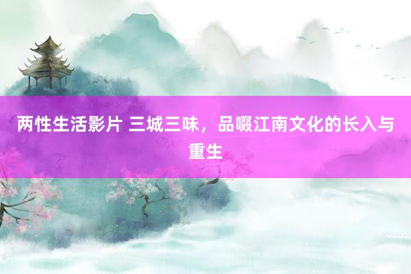 两性生活影片 三城三味，品啜江南文化的长入与重生