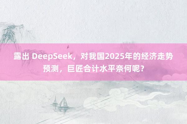 露出 DeepSeek，对我国2025年的经济走势预测，巨匠合计水平奈何呢？
