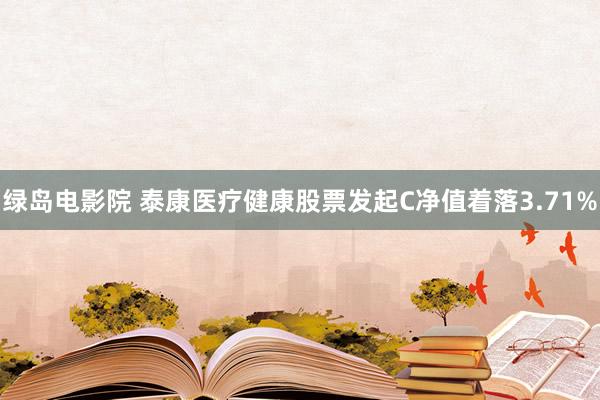 绿岛电影院 泰康医疗健康股票发起C净值着落3.71%