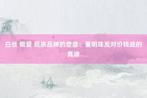 白丝 做爱 民族品牌的塑造：董明珠反对价钱战的真谛