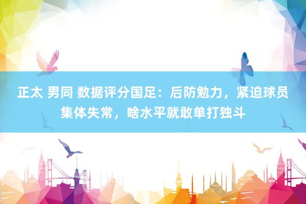 正太 男同 数据评分国足：后防勉力，紧迫球员集体失常，啥水平就敢单打独斗
