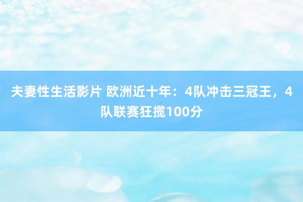 夫妻性生活影片 欧洲近十年：4队冲击三冠王，4队联赛狂揽100分