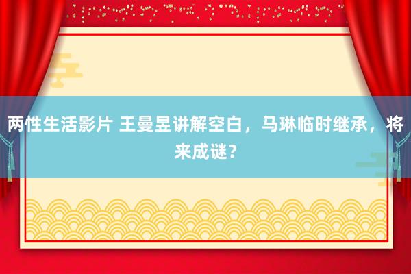 两性生活影片 王曼昱讲解空白，马琳临时继承，将来成谜？