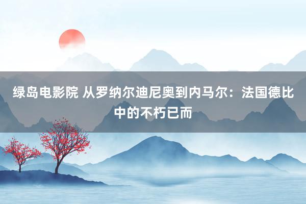 绿岛电影院 从罗纳尔迪尼奥到内马尔：法国德比中的不朽已而