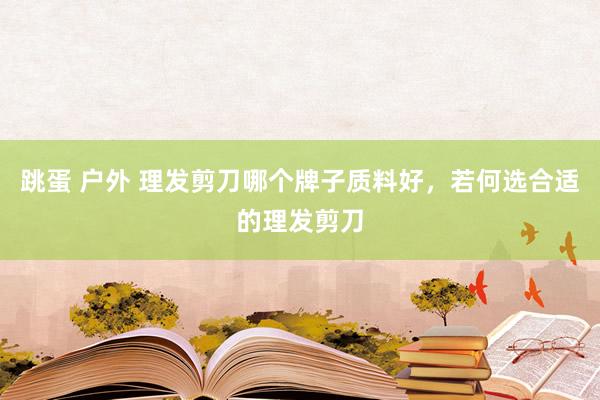 跳蛋 户外 理发剪刀哪个牌子质料好，若何选合适的理发剪刀