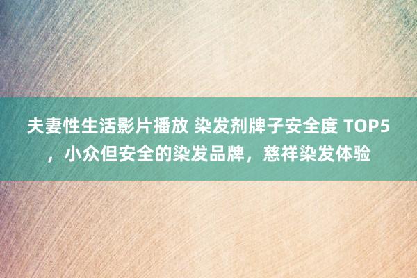 夫妻性生活影片播放 染发剂牌子安全度 TOP5，小众但安全的染发品牌，慈祥染发体验