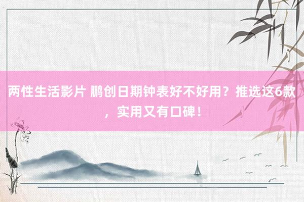 两性生活影片 鹏创日期钟表好不好用？推选这6款，实用又有口碑！