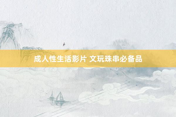 成人性生活影片 文玩珠串必备品