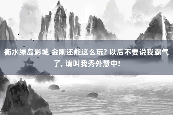 衡水绿岛影城 金刚还能这么玩? 以后不要说我霸气了， 请叫我秀外慧中!