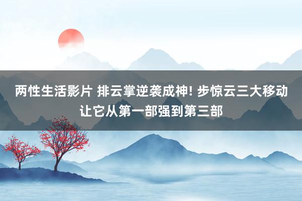 两性生活影片 排云掌逆袭成神! 步惊云三大移动让它从第一部强到第三部
