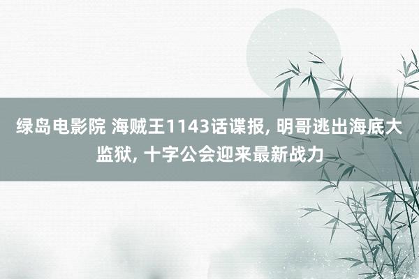 绿岛电影院 海贼王1143话谍报， 明哥逃出海底大监狱， 十字公会迎来最新战力