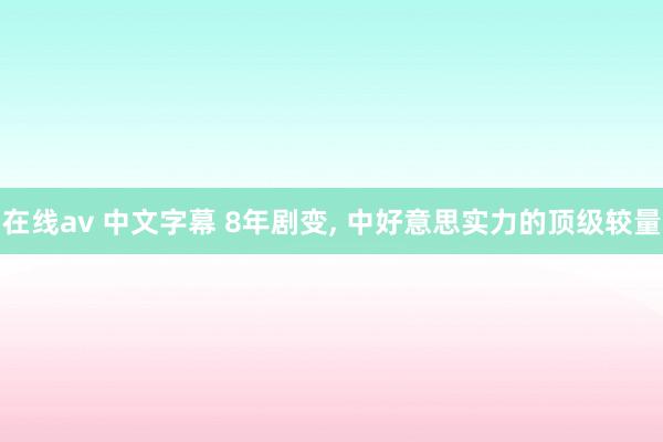 在线av 中文字幕 8年剧变, 中好意思实力的顶级较量