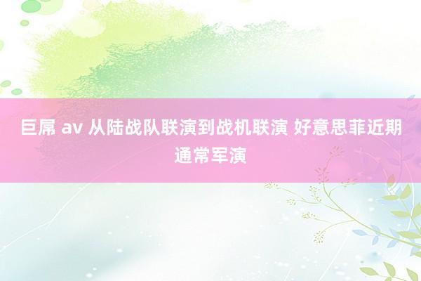 巨屌 av 从陆战队联演到战机联演 好意思菲近期通常军演