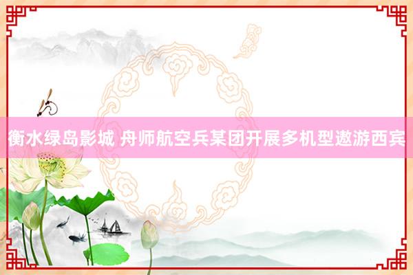 衡水绿岛影城 舟师航空兵某团开展多机型遨游西宾