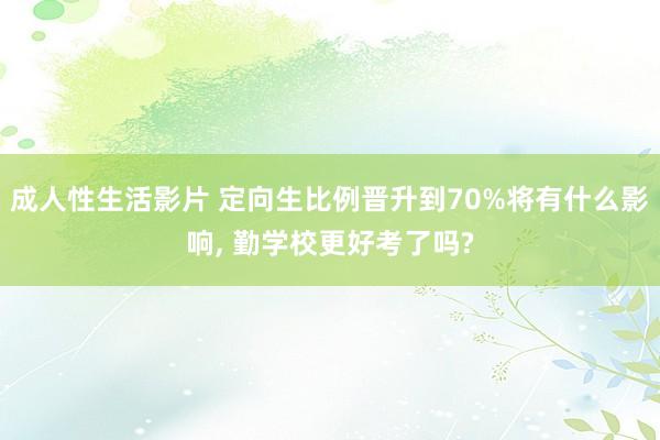 成人性生活影片 定向生比例晋升到70%将有什么影响， 勤学校更好考了吗?