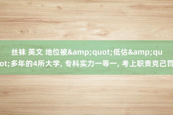 丝袜 英文 地位被&quot;低估&quot;多年的4所大学， 专科实力一等一， 考上职责克己罚