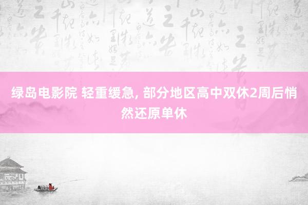 绿岛电影院 轻重缓急， 部分地区高中双休2周后悄然还原单休