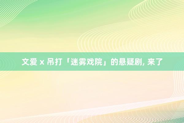 文爱 x 吊打「迷雾戏院」的悬疑剧， 来了