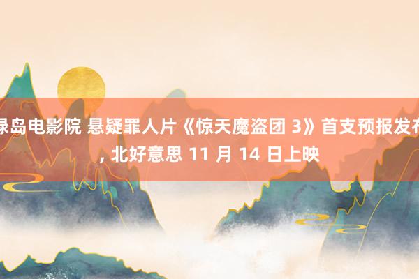 绿岛电影院 悬疑罪人片《惊天魔盗团 3》首支预报发布， 北好意思 11 月 14 日上映