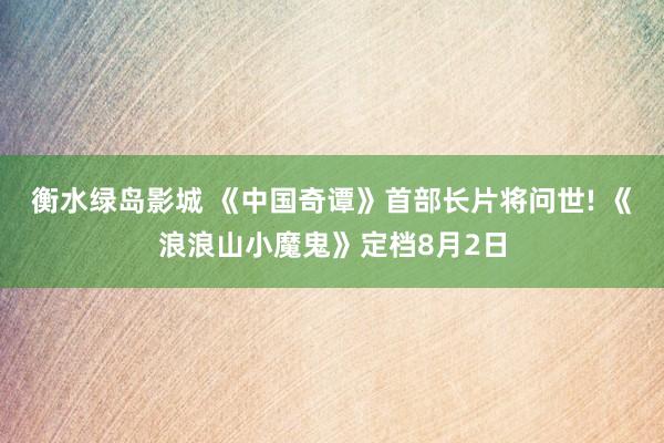 衡水绿岛影城 《中国奇谭》首部长片将问世! 《浪浪山小魔鬼》定档8月2日
