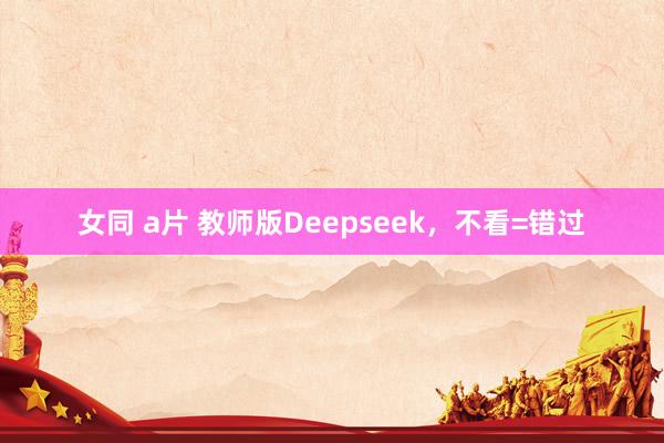 女同 a片 教师版Deepseek，不看=错过