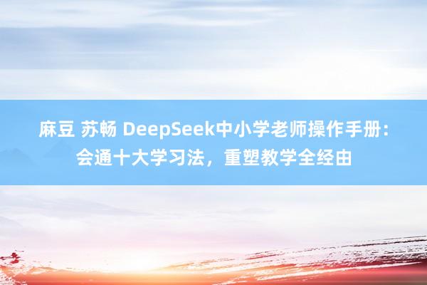 麻豆 苏畅 DeepSeek中小学老师操作手册：会通十大学习法，重塑教学全经由