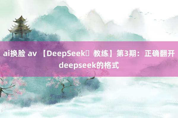 ai换脸 av 【DeepSeek➕教练】第3期：正确翻开deepseek的格式
