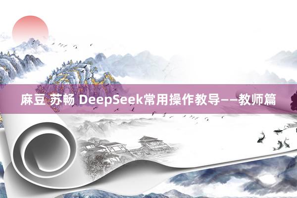 麻豆 苏畅 DeepSeek常用操作教导——教师篇