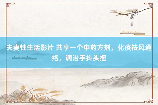 夫妻性生活影片 共享一个中药方剂，化痰祛风通络，调治手抖头摇