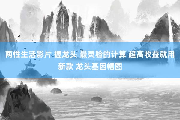 两性生活影片 握龙头 最灵验的计算 超高收益就用新款 龙头基因幅图