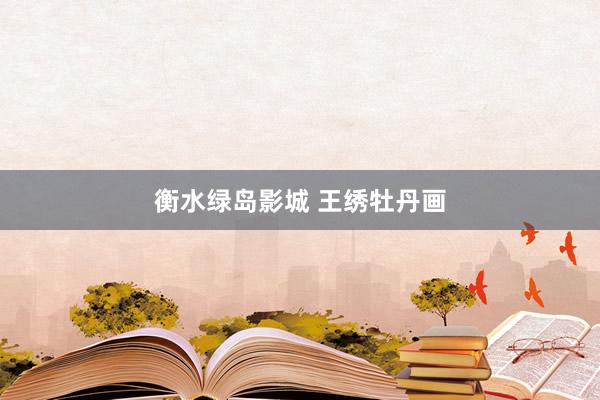 衡水绿岛影城 王绣牡丹画