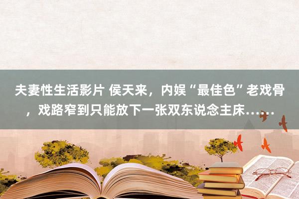 夫妻性生活影片 侯天来，内娱“最佳色”老戏骨，戏路窄到只能放下一张双东说念主床……